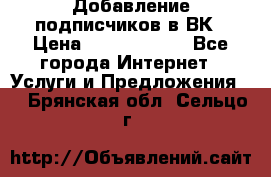 Добавление подписчиков в ВК › Цена ­ 5000-10000 - Все города Интернет » Услуги и Предложения   . Брянская обл.,Сельцо г.